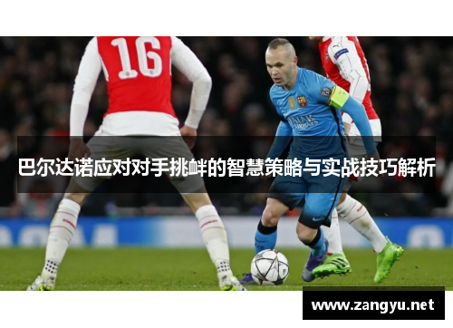 巴尔达诺应对对手挑衅的智慧策略与实战技巧解析 巴尔达诺应对对手挑衅的智慧策略与实战技巧解析