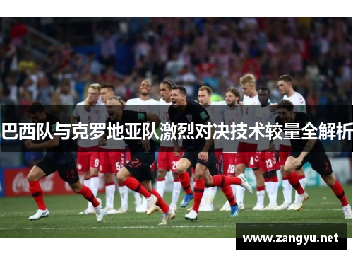 巴西队与克罗地亚队激烈对决技术较量全解析 巴西队与克罗地亚队激烈对决技术较量全解析