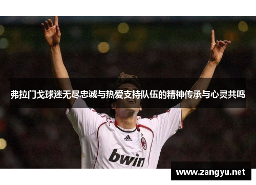 弗拉门戈球迷无尽忠诚与热爱支持队伍的精神传承与心灵共鸣