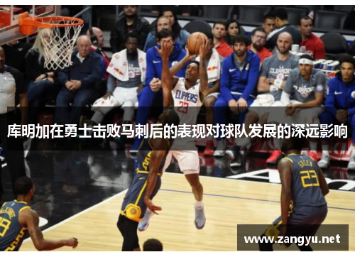 库明加在勇士击败马刺后的表现对球队发展的深远影响