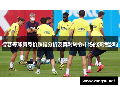 德容等球员身价跌幅分析及其对转会市场的深远影响 德容等球员身价跌幅分析及其对转会市场的深远影响